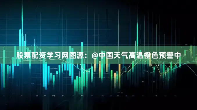 股票配资学习网图源：@中国天气高温橙色预警中