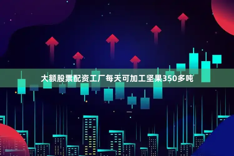 大额股票配资工厂每天可加工坚果350多吨