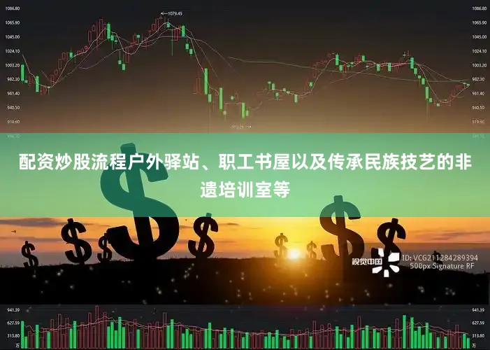 配资炒股流程户外驿站、职工书屋以及传承民族技艺的非遗培训室等