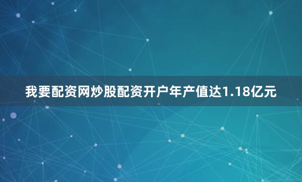 我要配资网炒股配资开户年产值达1.18亿元