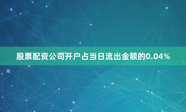股票配资公司开户占当日流出金额的0.04%