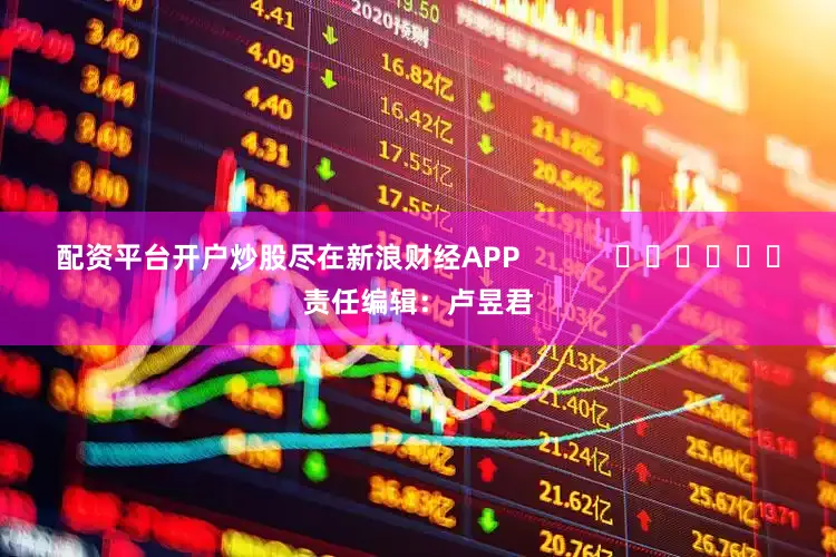 配资平台开户炒股尽在新浪财经APP            						责任编辑：卢昱君