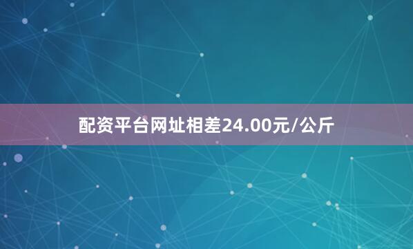 配资平台网址相差24.00元/公斤