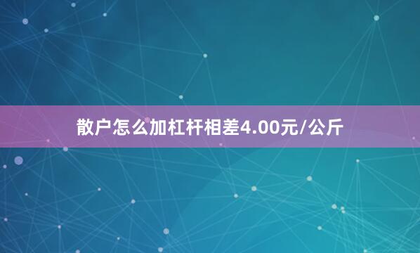 散户怎么加杠杆相差4.00元/公斤