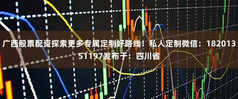 广西股票配资探索更多专属定制好路线！私人定制微信：18201351197发布于：四川省