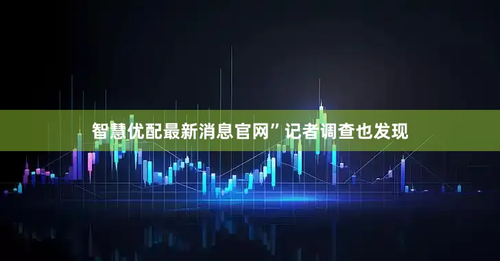 智慧优配最新消息官网”　　记者调查也发现