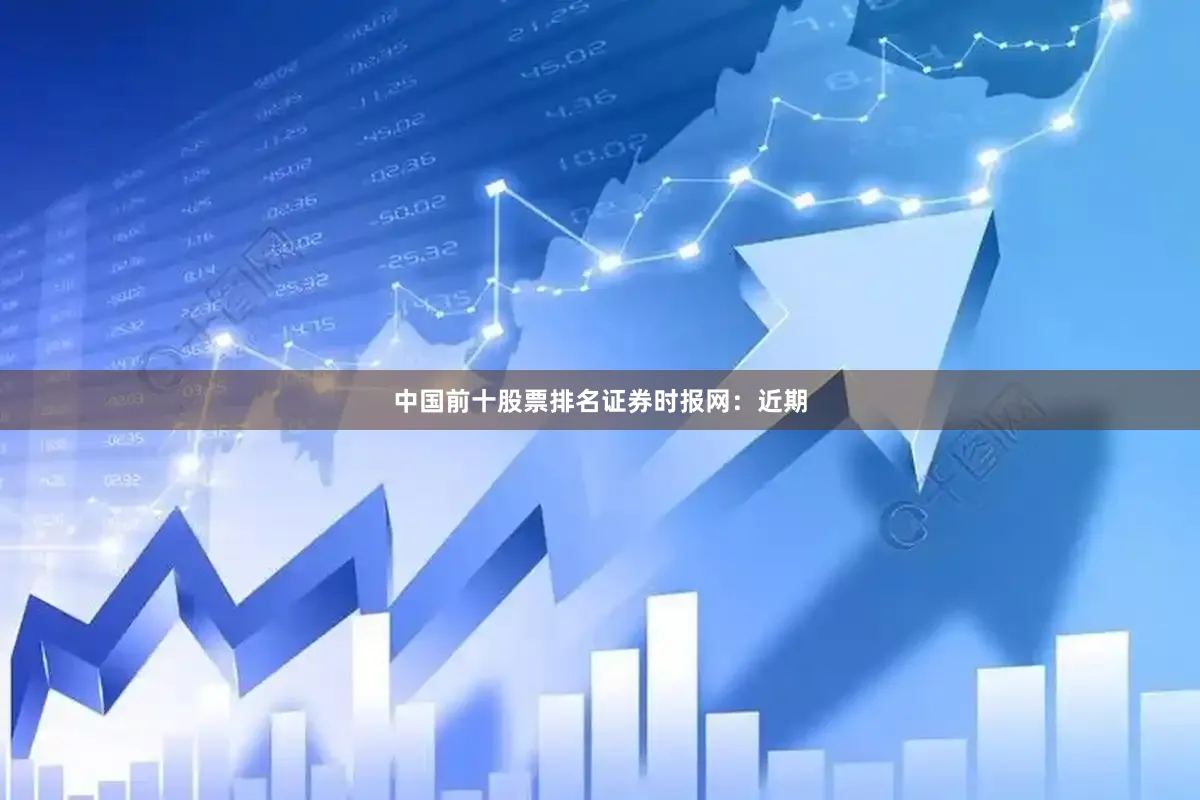 中国前十股票排名　　证券时报网：近期