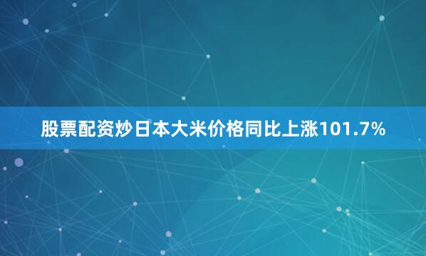 股票配资炒日本大米价格同比上涨101.7%