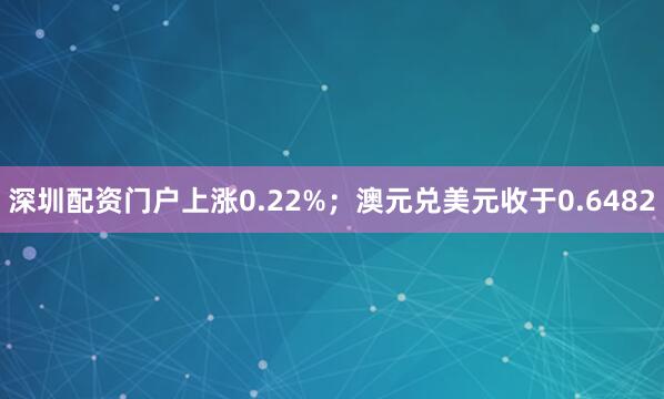 深圳配资门户上涨0.22%；澳元兑美元收于0.6482
