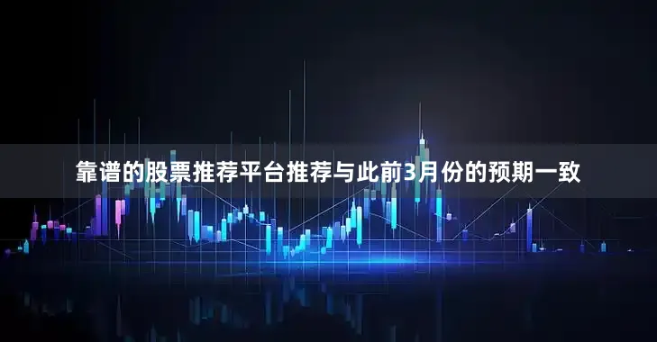 靠谱的股票推荐平台推荐与此前3月份的预期一致