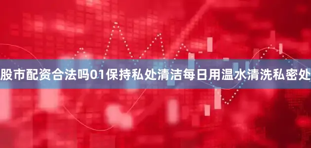 股市配资合法吗01保持私处清洁每日用温水清洗私密处