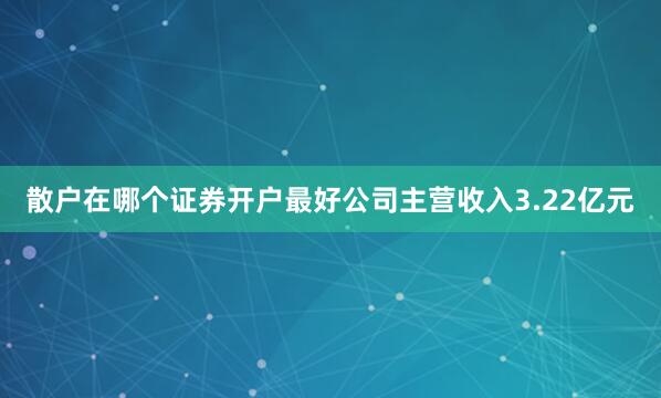 散户在哪个证券开户最好公司主营收入3.22亿元