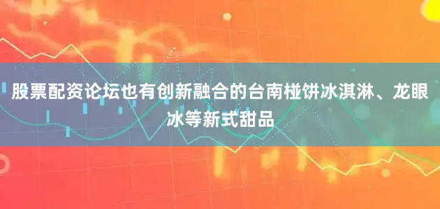 股票配资论坛也有创新融合的台南椪饼冰淇淋、龙眼冰等新式甜品