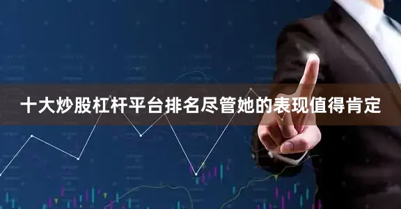 十大炒股杠杆平台排名尽管她的表现值得肯定