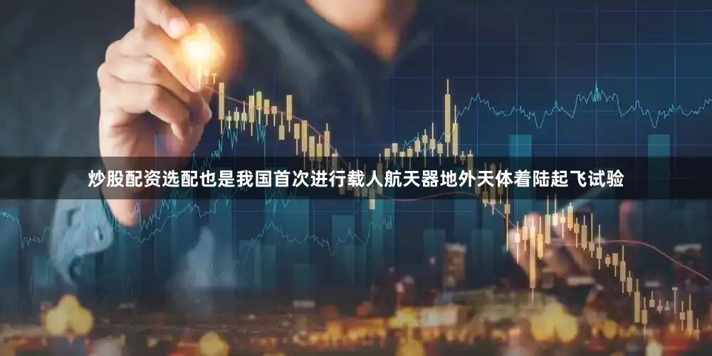 炒股配资选配也是我国首次进行载人航天器地外天体着陆起飞试验