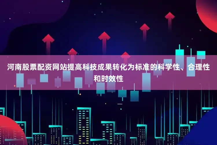 河南股票配资网站提高科技成果转化为标准的科学性、合理性和时效性