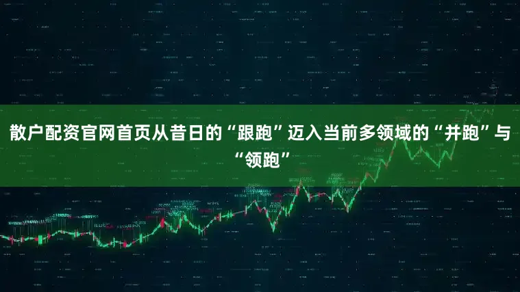 散户配资官网首页从昔日的“跟跑”迈入当前多领域的“并跑”与“领跑”